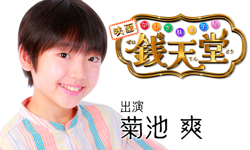 尾谷 龍介（おたに りゅうすけ）役
 NEWSエンターテインメント所属生・菊池爽くん 映画「ふしぎ駄菓子屋 銭天堂」ロゴ