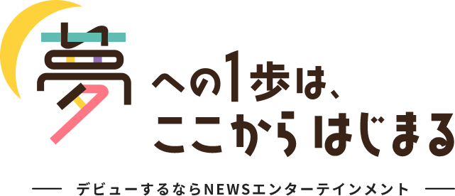 夢への1歩は、ここからはじまる　デビューするならNEWSエンターテインメント